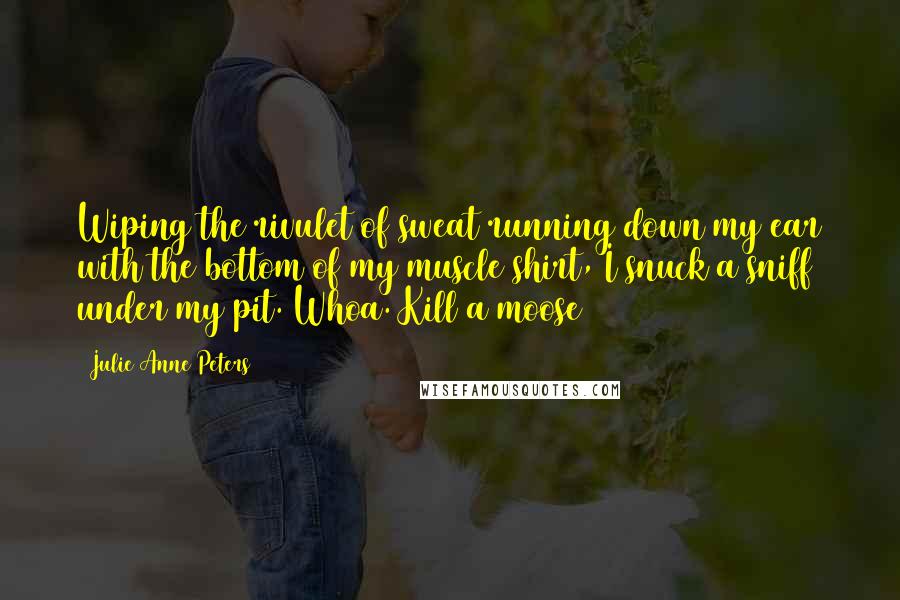 Julie Anne Peters Quotes: Wiping the rivulet of sweat running down my ear with the bottom of my muscle shirt, I snuck a sniff under my pit. Whoa. Kill a moose