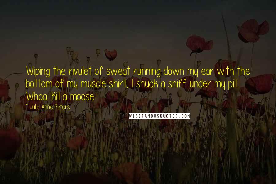 Julie Anne Peters Quotes: Wiping the rivulet of sweat running down my ear with the bottom of my muscle shirt, I snuck a sniff under my pit. Whoa. Kill a moose