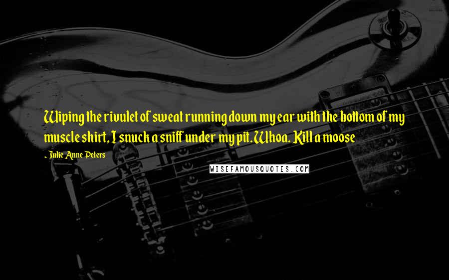 Julie Anne Peters Quotes: Wiping the rivulet of sweat running down my ear with the bottom of my muscle shirt, I snuck a sniff under my pit. Whoa. Kill a moose