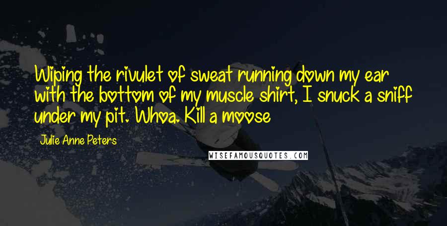 Julie Anne Peters Quotes: Wiping the rivulet of sweat running down my ear with the bottom of my muscle shirt, I snuck a sniff under my pit. Whoa. Kill a moose