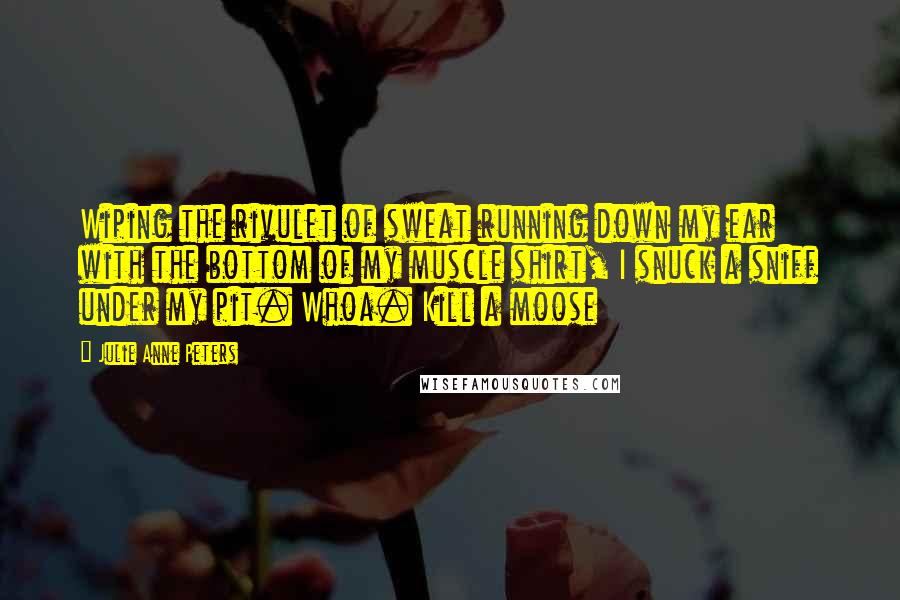 Julie Anne Peters Quotes: Wiping the rivulet of sweat running down my ear with the bottom of my muscle shirt, I snuck a sniff under my pit. Whoa. Kill a moose