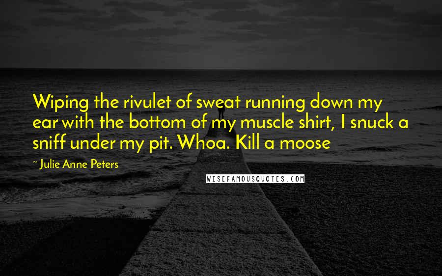 Julie Anne Peters Quotes: Wiping the rivulet of sweat running down my ear with the bottom of my muscle shirt, I snuck a sniff under my pit. Whoa. Kill a moose