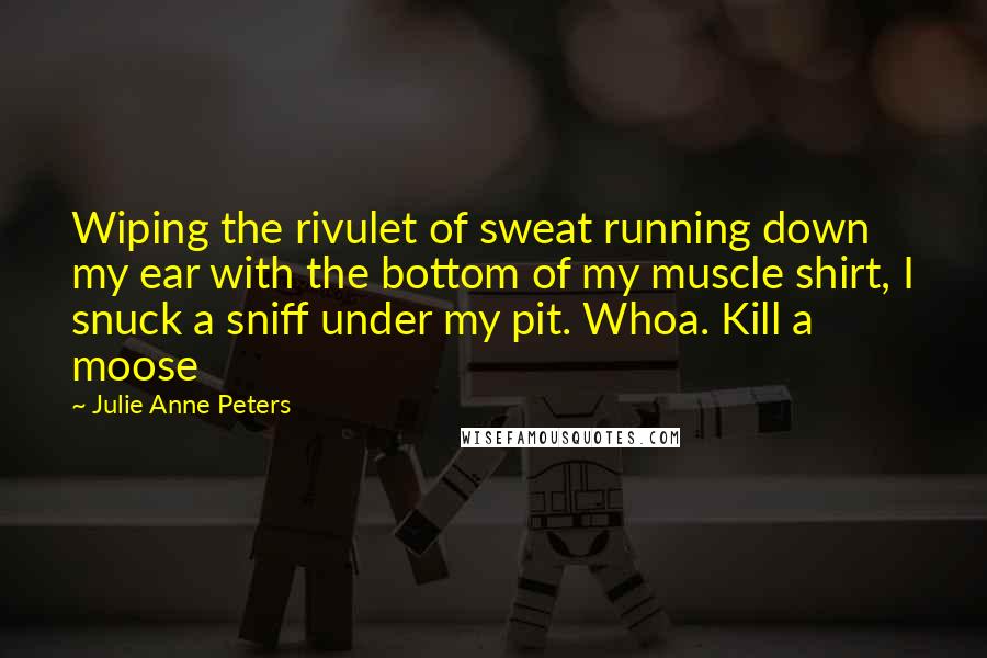 Julie Anne Peters Quotes: Wiping the rivulet of sweat running down my ear with the bottom of my muscle shirt, I snuck a sniff under my pit. Whoa. Kill a moose