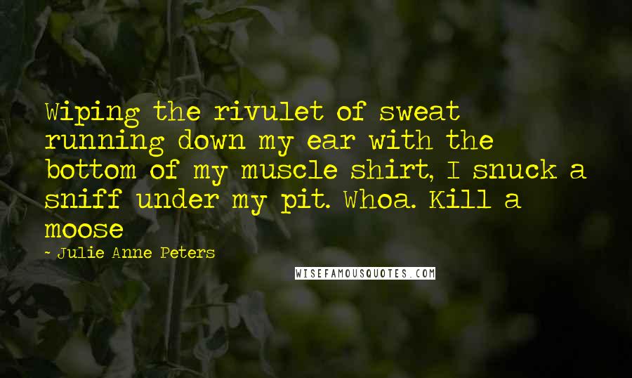 Julie Anne Peters Quotes: Wiping the rivulet of sweat running down my ear with the bottom of my muscle shirt, I snuck a sniff under my pit. Whoa. Kill a moose