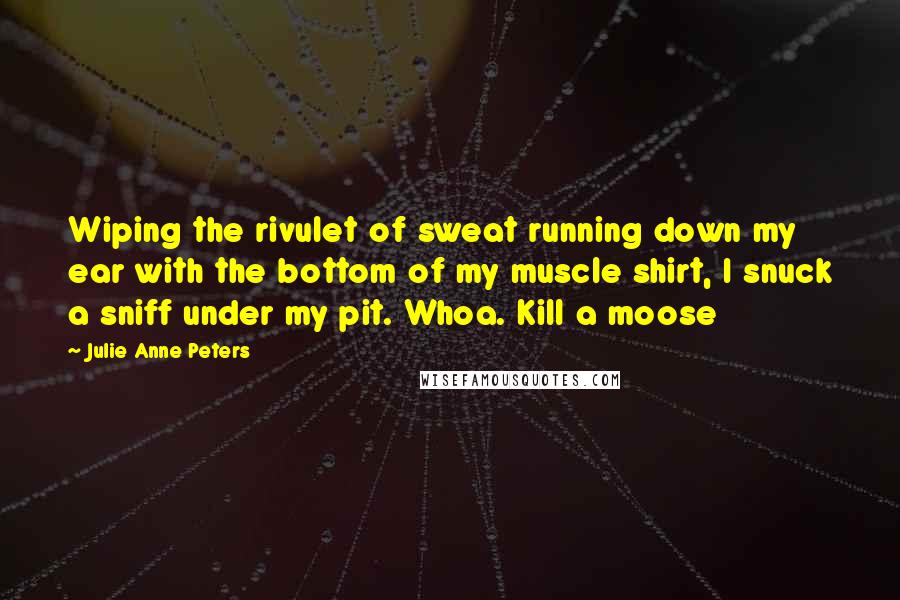 Julie Anne Peters Quotes: Wiping the rivulet of sweat running down my ear with the bottom of my muscle shirt, I snuck a sniff under my pit. Whoa. Kill a moose