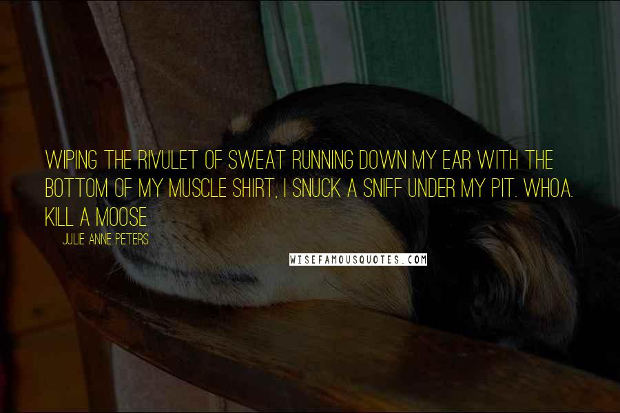 Julie Anne Peters Quotes: Wiping the rivulet of sweat running down my ear with the bottom of my muscle shirt, I snuck a sniff under my pit. Whoa. Kill a moose