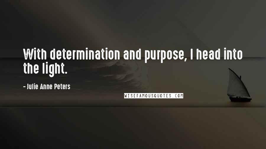 Julie Anne Peters Quotes: With determination and purpose, I head into the light.