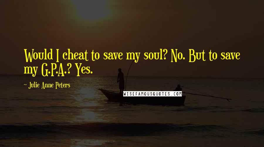 Julie Anne Peters Quotes: Would I cheat to save my soul? No. But to save my G.P.A.? Yes.