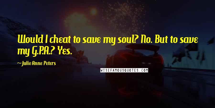 Julie Anne Peters Quotes: Would I cheat to save my soul? No. But to save my G.P.A.? Yes.