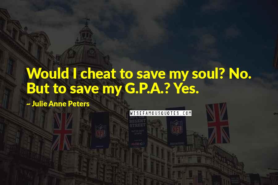 Julie Anne Peters Quotes: Would I cheat to save my soul? No. But to save my G.P.A.? Yes.