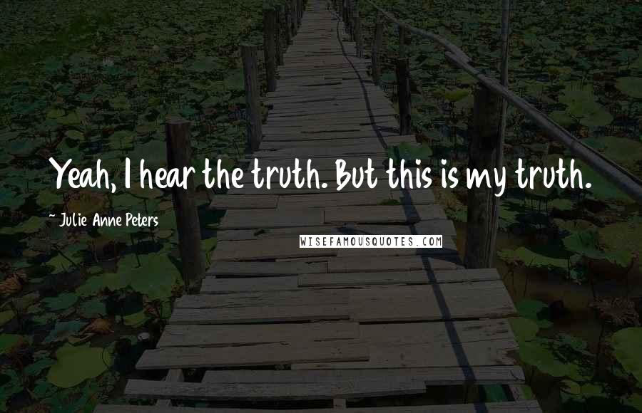 Julie Anne Peters Quotes: Yeah, I hear the truth. But this is my truth.