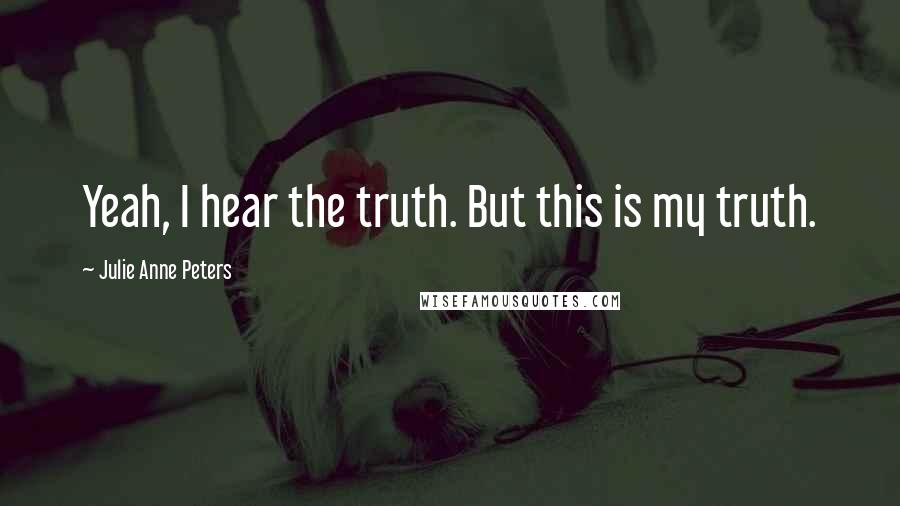 Julie Anne Peters Quotes: Yeah, I hear the truth. But this is my truth.