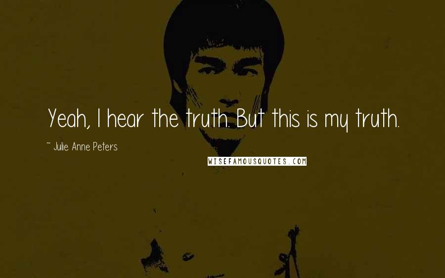 Julie Anne Peters Quotes: Yeah, I hear the truth. But this is my truth.