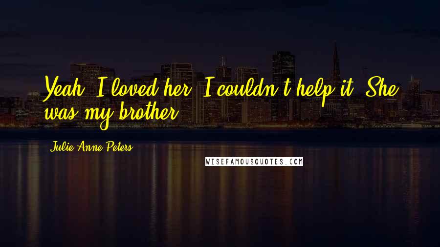 Julie Anne Peters Quotes: Yeah, I loved her. I couldn't help it. She was my brother.