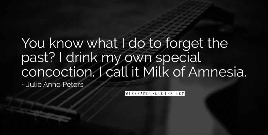 Julie Anne Peters Quotes: You know what I do to forget the past? I drink my own special concoction. I call it Milk of Amnesia.