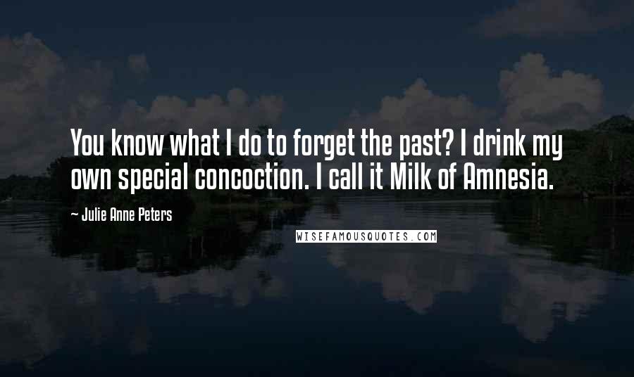 Julie Anne Peters Quotes: You know what I do to forget the past? I drink my own special concoction. I call it Milk of Amnesia.