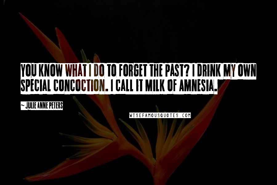 Julie Anne Peters Quotes: You know what I do to forget the past? I drink my own special concoction. I call it Milk of Amnesia.