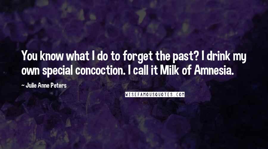 Julie Anne Peters Quotes: You know what I do to forget the past? I drink my own special concoction. I call it Milk of Amnesia.