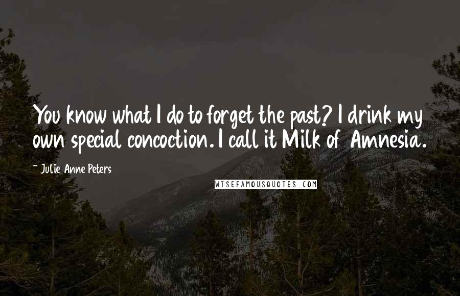 Julie Anne Peters Quotes: You know what I do to forget the past? I drink my own special concoction. I call it Milk of Amnesia.