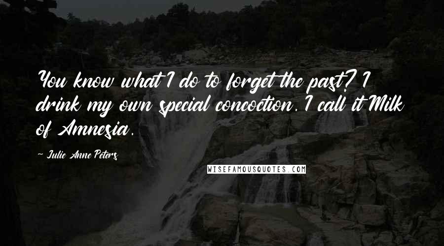 Julie Anne Peters Quotes: You know what I do to forget the past? I drink my own special concoction. I call it Milk of Amnesia.