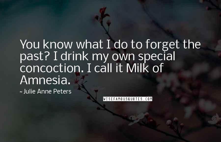 Julie Anne Peters Quotes: You know what I do to forget the past? I drink my own special concoction. I call it Milk of Amnesia.
