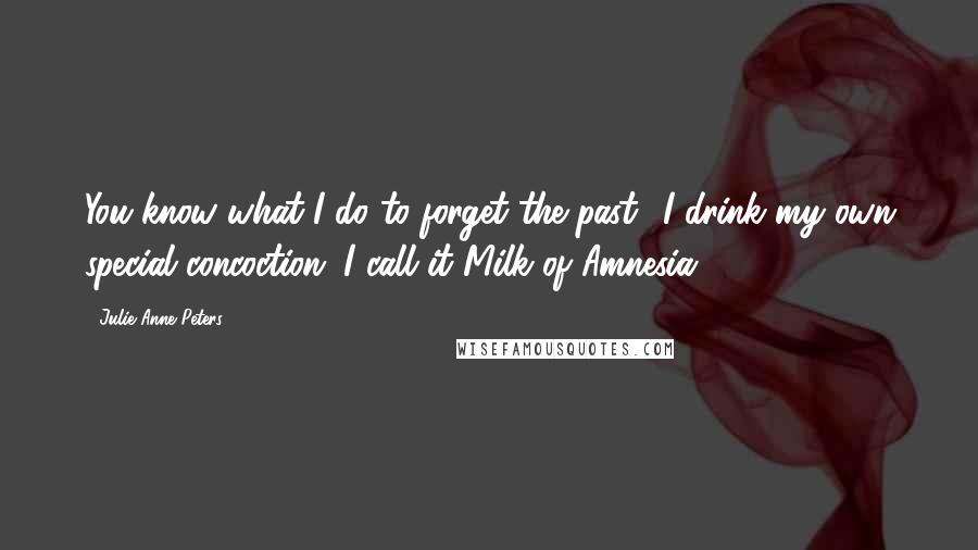 Julie Anne Peters Quotes: You know what I do to forget the past? I drink my own special concoction. I call it Milk of Amnesia.