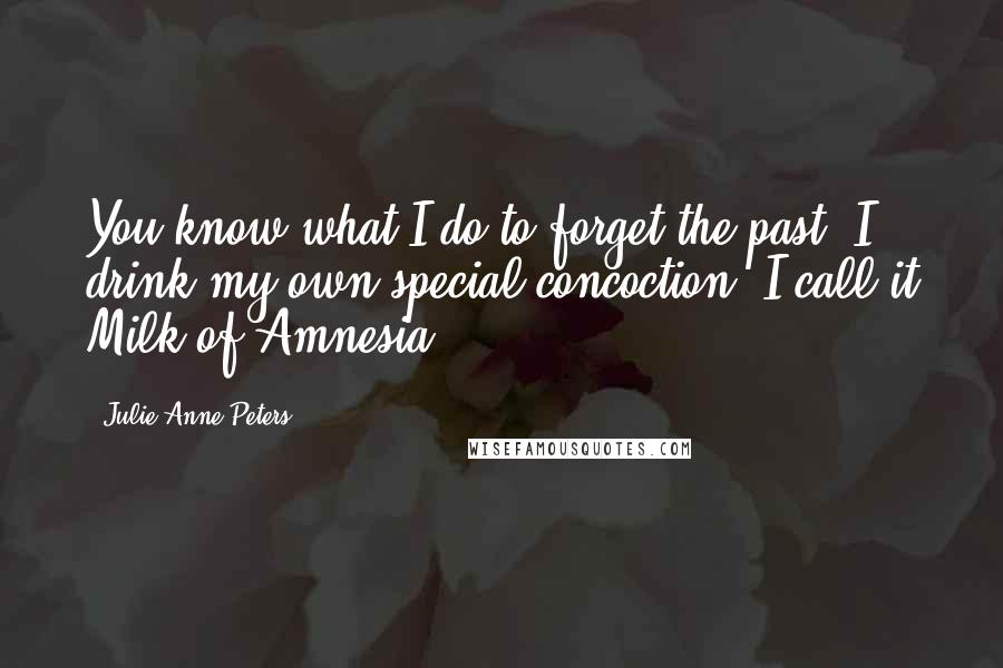 Julie Anne Peters Quotes: You know what I do to forget the past? I drink my own special concoction. I call it Milk of Amnesia.