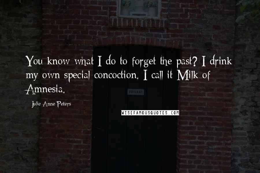 Julie Anne Peters Quotes: You know what I do to forget the past? I drink my own special concoction. I call it Milk of Amnesia.