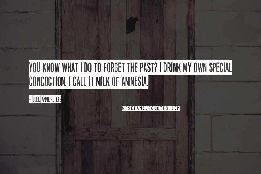 Julie Anne Peters Quotes: You know what I do to forget the past? I drink my own special concoction. I call it Milk of Amnesia.