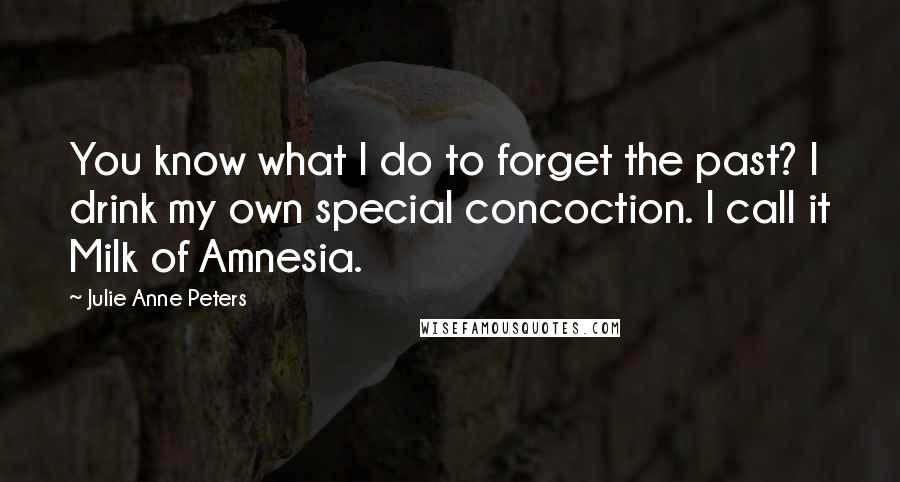 Julie Anne Peters Quotes: You know what I do to forget the past? I drink my own special concoction. I call it Milk of Amnesia.