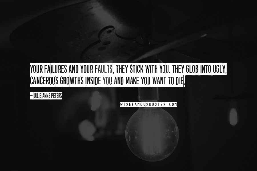 Julie Anne Peters Quotes: Your failures and your faults, they stick with you. They glob into ugly, cancerous growths inside you and make you want to die.