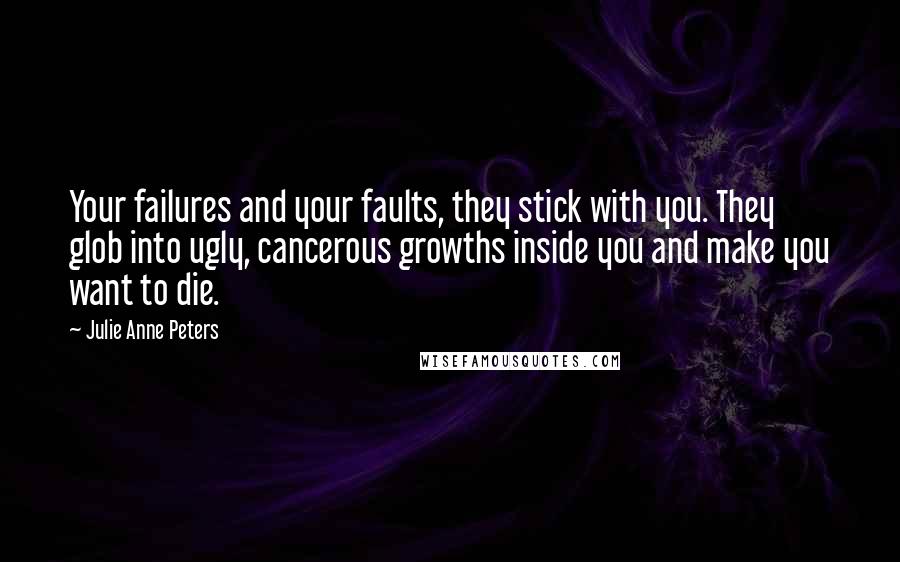 Julie Anne Peters Quotes: Your failures and your faults, they stick with you. They glob into ugly, cancerous growths inside you and make you want to die.
