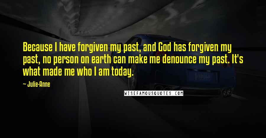 Julie-Anne Quotes: Because I have forgiven my past, and God has forgiven my past, no person on earth can make me denounce my past. It's what made me who I am today.