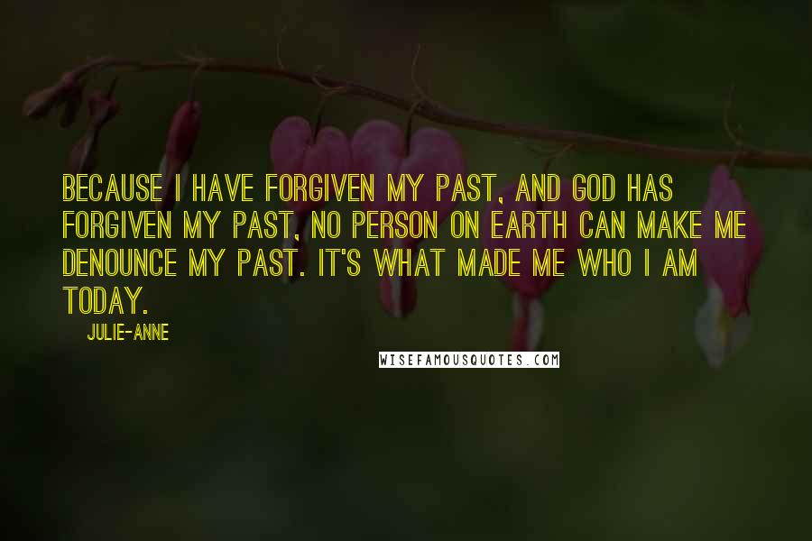 Julie-Anne Quotes: Because I have forgiven my past, and God has forgiven my past, no person on earth can make me denounce my past. It's what made me who I am today.