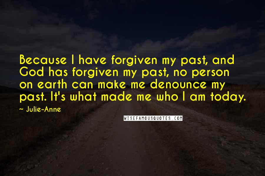 Julie-Anne Quotes: Because I have forgiven my past, and God has forgiven my past, no person on earth can make me denounce my past. It's what made me who I am today.