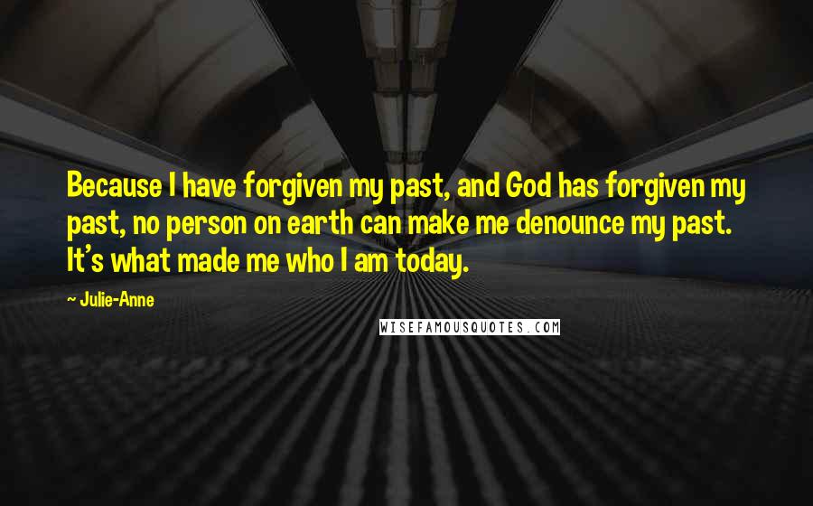 Julie-Anne Quotes: Because I have forgiven my past, and God has forgiven my past, no person on earth can make me denounce my past. It's what made me who I am today.