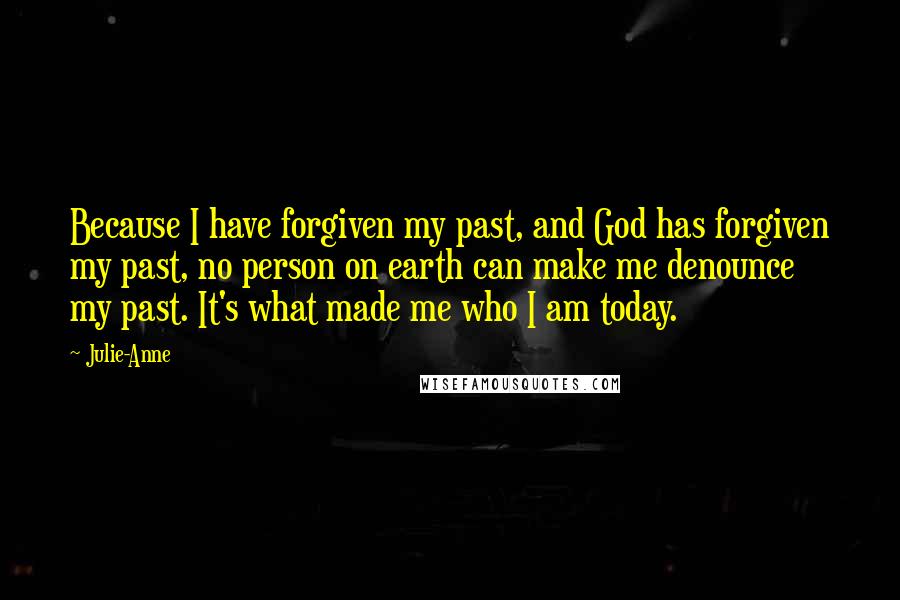 Julie-Anne Quotes: Because I have forgiven my past, and God has forgiven my past, no person on earth can make me denounce my past. It's what made me who I am today.