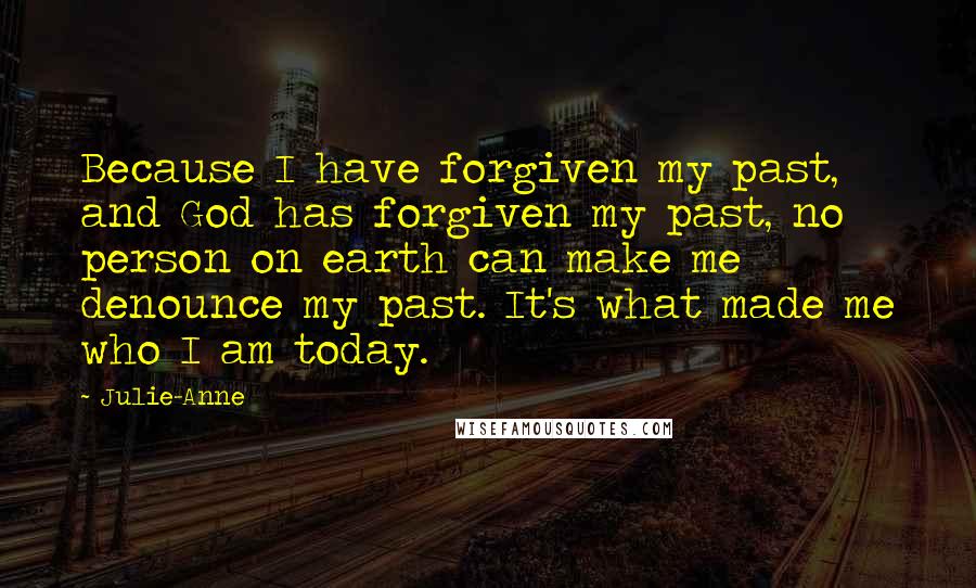 Julie-Anne Quotes: Because I have forgiven my past, and God has forgiven my past, no person on earth can make me denounce my past. It's what made me who I am today.