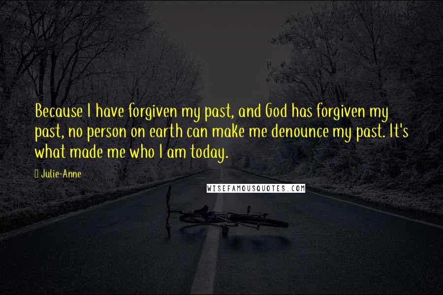 Julie-Anne Quotes: Because I have forgiven my past, and God has forgiven my past, no person on earth can make me denounce my past. It's what made me who I am today.