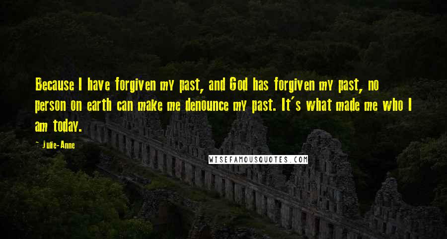 Julie-Anne Quotes: Because I have forgiven my past, and God has forgiven my past, no person on earth can make me denounce my past. It's what made me who I am today.