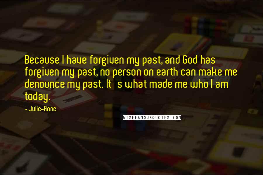 Julie-Anne Quotes: Because I have forgiven my past, and God has forgiven my past, no person on earth can make me denounce my past. It's what made me who I am today.