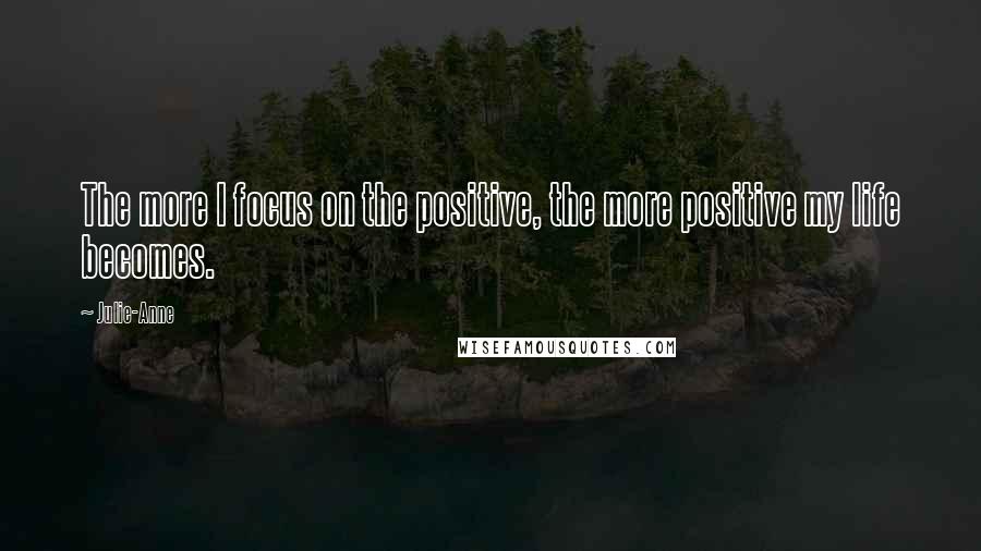 Julie-Anne Quotes: The more I focus on the positive, the more positive my life becomes.