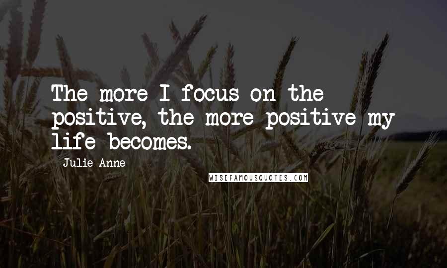 Julie-Anne Quotes: The more I focus on the positive, the more positive my life becomes.