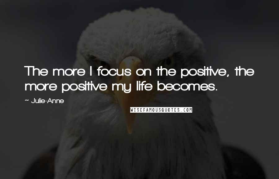 Julie-Anne Quotes: The more I focus on the positive, the more positive my life becomes.