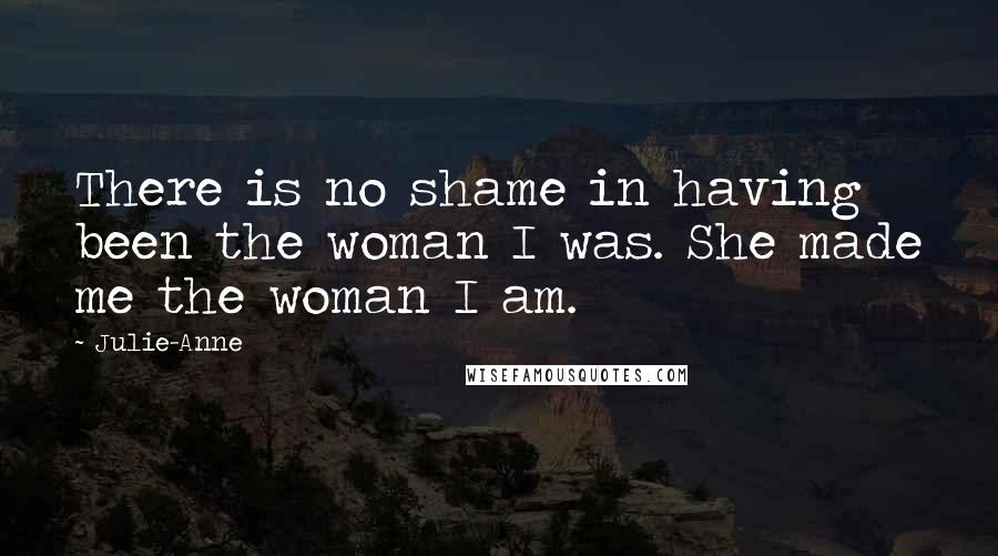 Julie-Anne Quotes: There is no shame in having been the woman I was. She made me the woman I am.