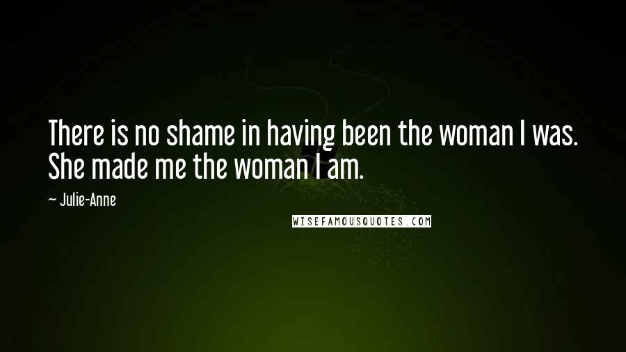 Julie-Anne Quotes: There is no shame in having been the woman I was. She made me the woman I am.