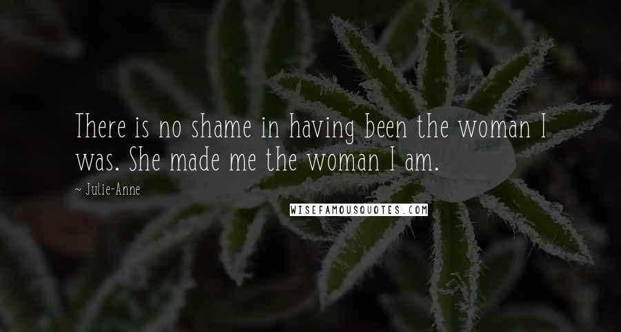 Julie-Anne Quotes: There is no shame in having been the woman I was. She made me the woman I am.