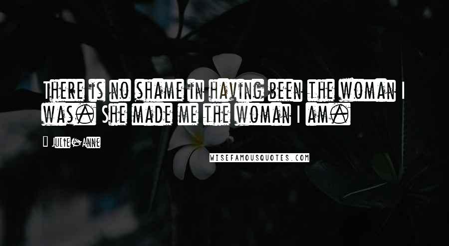 Julie-Anne Quotes: There is no shame in having been the woman I was. She made me the woman I am.