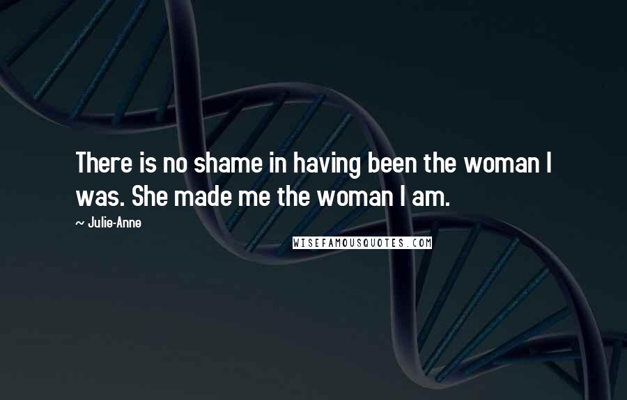 Julie-Anne Quotes: There is no shame in having been the woman I was. She made me the woman I am.