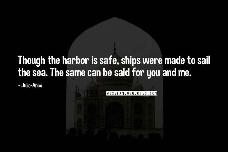 Julie-Anne Quotes: Though the harbor is safe, ships were made to sail the sea. The same can be said for you and me.